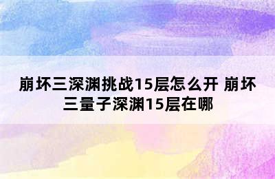 崩坏三深渊挑战15层怎么开 崩坏三量子深渊15层在哪